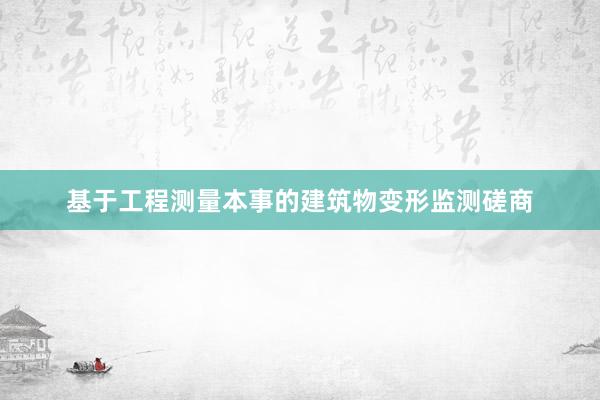 基于工程测量本事的建筑物变形监测磋商