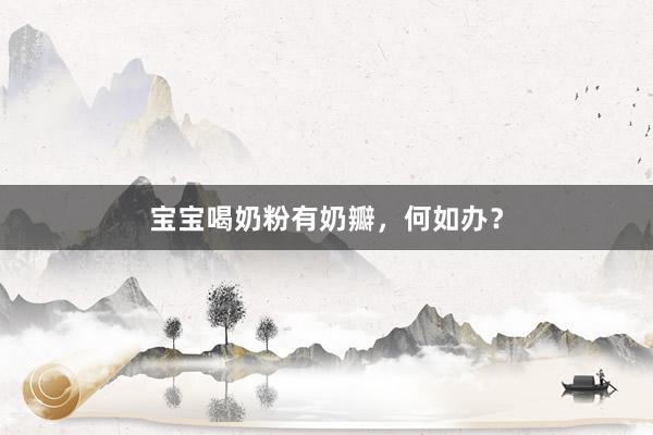 宝宝喝奶粉有奶瓣，何如办？
