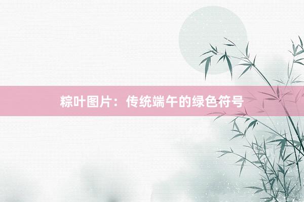 粽叶图片：传统端午的绿色符号
